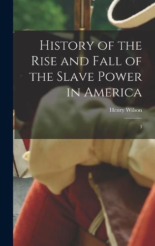 History of the Rise and Fall of the Slave Power in America