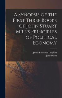 Cover image for A Synopsis of the First Three Books of John Stuart Mill's Principles of Political Economy