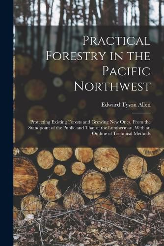Cover image for Practical Forestry in the Pacific Northwest; Protecting Existing Forests and Growing new Ones, From the Standpoint of the Public and That of the Lumberman, With an Outline of Technical Methods