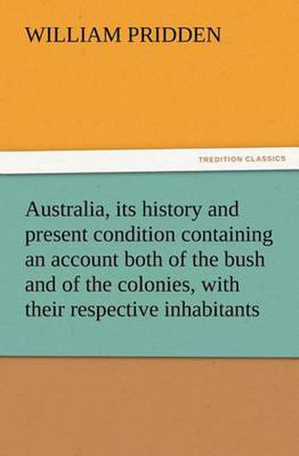 Cover image for Australia, its history and present condition containing an account both of the bush and of the colonies, with their respective inhabitants