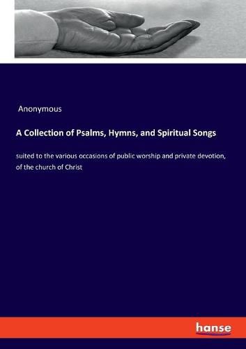 Cover image for A Collection of Psalms, Hymns, and Spiritual Songs: suited to the various occasions of public worship and private devotion, of the church of Christ