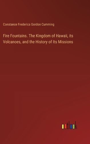 Fire Fountains. The Kingdom of Hawaii, its Volcanoes, and the History of Its Missions