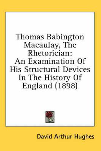 Cover image for Thomas Babington Macaulay, the Rhetorician: An Examination of His Structural Devices in the History of England (1898)