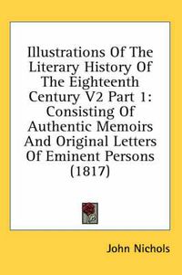 Cover image for Illustrations of the Literary History of the Eighteenth Century V2 Part 1: Consisting of Authentic Memoirs and Original Letters of Eminent Persons (1817)