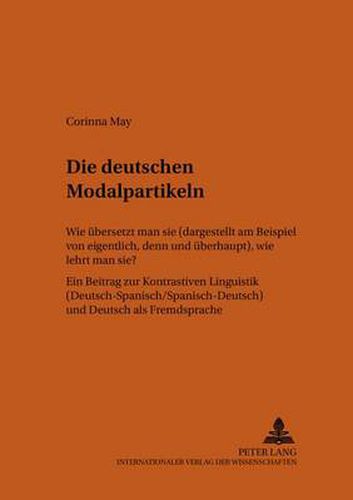 Cover image for Die deutschen Modalpartikeln: Wie uebersetzt man sie (dargestellt am Beispiel von  eigentlich, denn  und  ueberhaupt ), wie lehrt man sie?- Ein Beitrag zur Kontrastiven Linguistik (Deutsch-Spanisch/Spanisch-Deutsch) und Deutsch als Fremdsprache