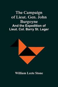 Cover image for The Campaign Of Lieut. Gen. John Burgoyne: And The Expedition Of Lieut. Col. Barry St. Leger
