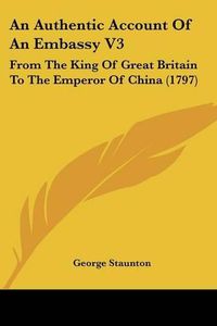 Cover image for An Authentic Account of an Embassy V3: From the King of Great Britain to the Emperor of China (1797)