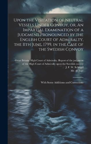 Cover image for Upon the Visitation of Neutral Vessels Under Convoy, or, An Impartial Examination of a Judgment Pronounced by the English Court of Admiralty, the 11th June, 1799, in the Case of the Swedish Convoy