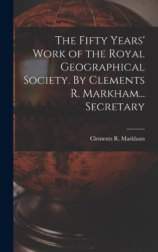 The Fifty Years' Work of the Royal Geographical Society. By Clements R. Markham... Secretary