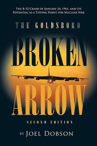 Cover image for The Goldsboro Broken Arrow - Second Edition: The B-52 Crash of January 24, 1961, and Its Potential as a Tipping Point for Nuclear War
