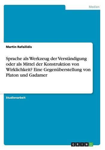 Cover image for Sprache als Werkzeug der Verstandigung oder als Mittel der Konstruktion von Wirklichkeit? Eine Gegenuberstellung von Platon und Gadamer