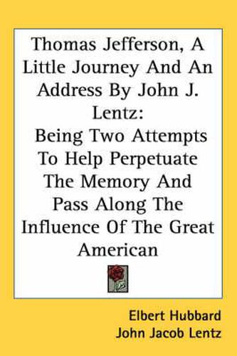 Cover image for Thomas Jefferson, a Little Journey and an Address by John J. Lentz: Being Two Attempts to Help Perpetuate the Memory and Pass Along the Influence of the Great American