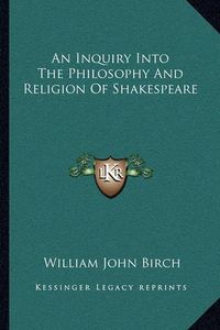 Cover image for An Inquiry Into the Philosophy and Religion of Shakespeare