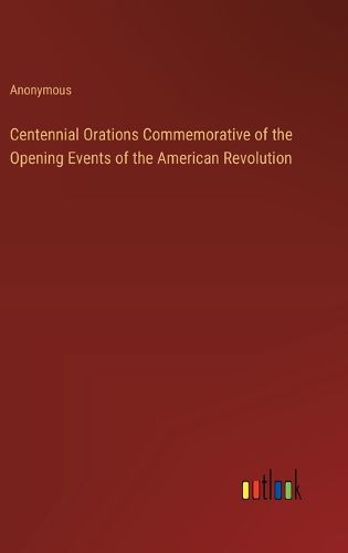 Cover image for Centennial Orations Commemorative of the Opening Events of the American Revolution