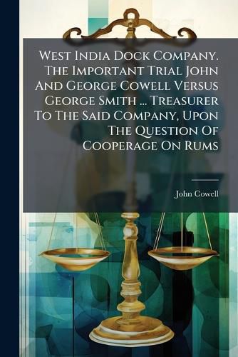 Cover image for West India Dock Company. the Important Trial John and George Cowell Versus George Smith ... Treasurer to the Said Company, Upon the Question of Cooperage on Rums