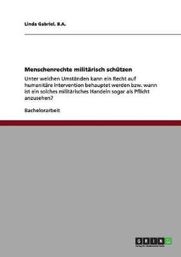 Cover image for Menschenrechte militarisch schutzen: Unter welchen Umstanden kann ein Recht auf humanitare Intervention behauptet werden bzw. wann ist ein solches militarisches Handeln sogar als Pflicht anzusehen?