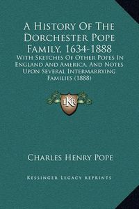 Cover image for A History of the Dorchester Pope Family, 1634-1888: With Sketches of Other Popes in England and America, and Notes Upon Several Intermarrying Families (1888)