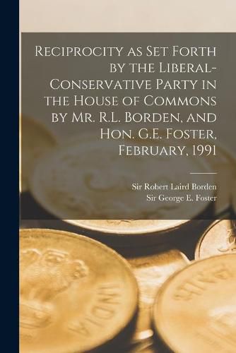 Cover image for Reciprocity as Set Forth by the Liberal-Conservative Party in the House of Commons by Mr. R.L. Borden, and Hon. G.E. Foster, February, 1991 [microform]