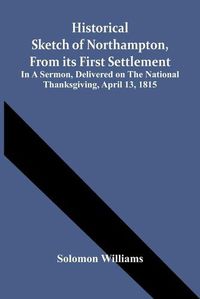 Cover image for Historical Sketch Of Northampton, From Its First Settlement: In A Sermon, Delivered On The National Thanksgiving, April 13, 1815