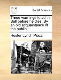 Cover image for Three Warnings to John Bull Before He Dies. by an Old Acquaintance of the Public.