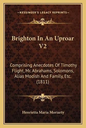 Brighton in an Uproar V2: Comprising Anecdotes of Timothy Flight, Mr. Abrahams, Solomons, Alias Modish and Family, Etc. (1811)