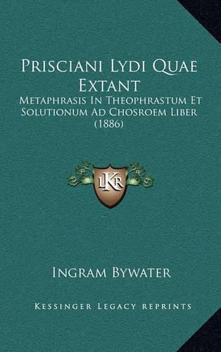 Cover image for Prisciani Lydi Quae Extant: Metaphrasis in Theophrastum Et Solutionum Ad Chosroem Liber (1886)