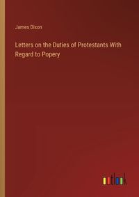 Cover image for Letters on the Duties of Protestants With Regard to Popery