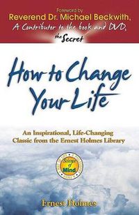 Cover image for How to Change Your Life: An Inspirational, Life-Changing Classic from the Ernest Holmes Library