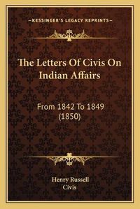 Cover image for The Letters of Civis on Indian Affairs: From 1842 to 1849 (1850)