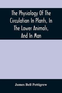 Cover image for The Physiology Of The Circulation In Plants, In The Lower Animals, And In Man: Being A Course Of Lectures Delivered At The Surgeon'S Hall To The President, Fellows, Etc. Of The Royal College Of Surgeons Of Edinburgh, In The Summer Of 1872