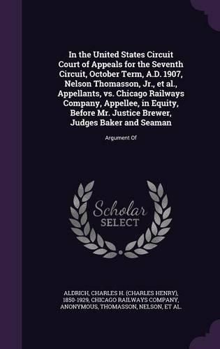 Cover image for In the United States Circuit Court of Appeals for the Seventh Circuit, October Term, A.D. 1907, Nelson Thomasson, Jr., et al., Appellants, vs. Chicago Railways Company, Appellee, in Equity, Before Mr. Justice Brewer, Judges Baker and Seaman