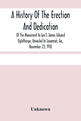 Cover image for A History Of The Erection And Dedication Of The Monument To Gen'L James Edward Oglethorpe, Unveiled In Savannah, Ga., November 23, 1910