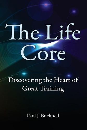 Cover image for The Life Core: Discovering the Heart of Great Training