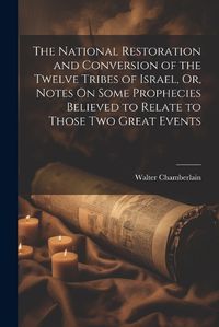 Cover image for The National Restoration and Conversion of the Twelve Tribes of Israel, Or, Notes On Some Prophecies Believed to Relate to Those Two Great Events