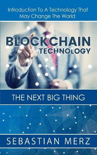 Blockchain Technology - The Next Big Thing: Introduction To A Technology That May Change The World