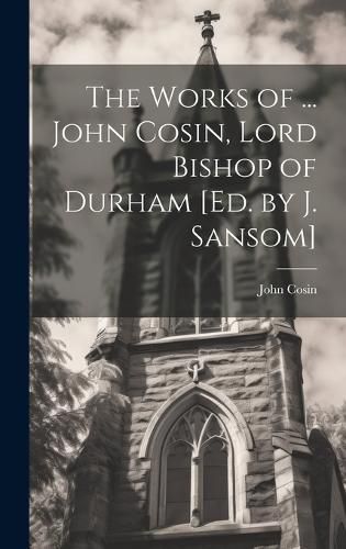 Cover image for The Works of ... John Cosin, Lord Bishop of Durham [Ed. by J. Sansom]