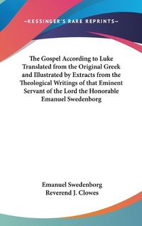 Cover image for The Gospel According to Luke Translated from the Original Greek and Illustrated by Extracts from the Theological Writings of That Eminent Servant of the Lord the Honorable Emanuel Swedenborg