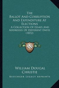 Cover image for The Ballot and Corruption and Expenditure at Elections: A Collection of Essays and Addresses of Different Dates (1872)