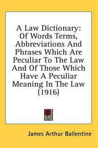 Cover image for A Law Dictionary: Of Words Terms, Abbreviations and Phrases Which Are Peculiar to the Law and of Those Which Have a Peculiar Meaning in the Law (1916)