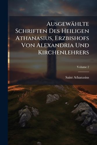 Cover image for Ausgewhlte Schriften Des Heiligen Athanasius, Erzbishofs Von Alexandria Und Kirchenlehrers, Volume 2