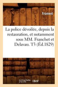 Cover image for La Police Devoilee, Depuis La Restauration, Et Notamment Sous MM. Franchet Et Delavau. T3 (Ed.1829)