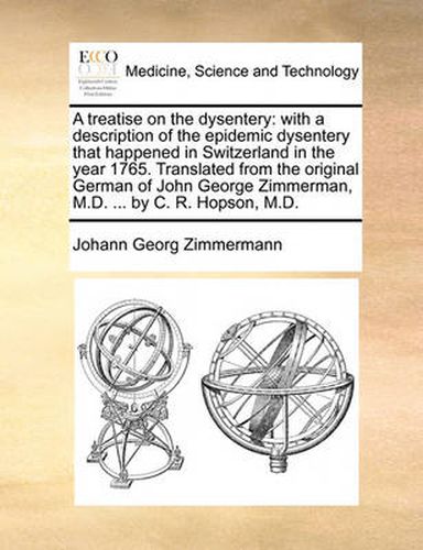 Cover image for A Treatise on the Dysentery: With a Description of the Epidemic Dysentery That Happened in Switzerland in the Year 1765. Translated from the Original German of John George Zimmerman, M.D. ... by C. R. Hopson, M.D.