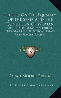 Cover image for Letters on the Equality of the Sexes and the Condition of Woman: Addressed to Mary S. Parker, President of the Boston Female Anti-Slavery Society