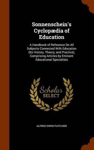 Cover image for Sonnenschein's Cyclopaedia of Education: A Handbook of Reference on All Subjects Connected with Education (Its History, Theory, and Practice), Comprising Articles by Eminent Educational Specialists