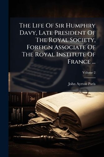 Cover image for The Life of Sir Humphry Davy, Late President of the Royal Society, Foreign Associate of the Royal Institute of France ...: In 2 Volumes, Volume 2