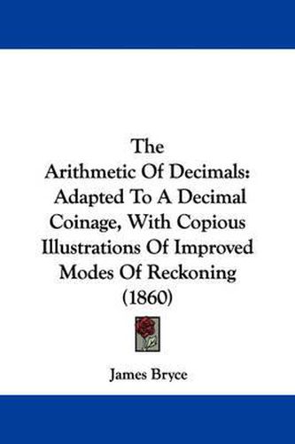 Cover image for The Arithmetic of Decimals: Adapted to a Decimal Coinage, with Copious Illustrations of Improved Modes of Reckoning (1860)