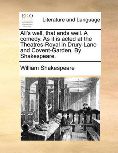 All's Well, That Ends Well. a Comedy. as It Is Acted at the Theatres-Royal in Drury-Lane and Covent-Garden. by Shakespeare.