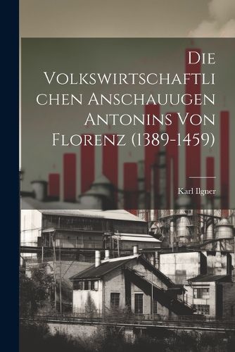 Cover image for Die Volkswirtschaftlichen Anschauugen Antonins von Florenz (1389-1459)