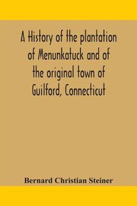 Cover image for A history of the plantation of Menunkatuck and of the original town of Guilford, Connecticut: comprising the present towns of Guilford and Madison