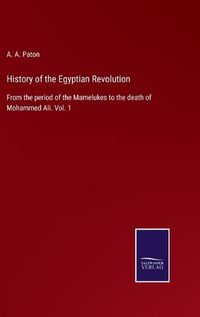 Cover image for History of the Egyptian Revolution: From the period of the Mamelukes to the death of Mohammed Ali. Vol. 1